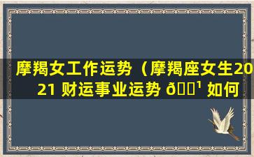 摩羯女工作运势（摩羯座女生2021 财运事业运势 🌹 如何 🌳 ）